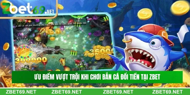 Ưu điểm vượt trội khi chơi bắn cá đổi tiền tại Zbet